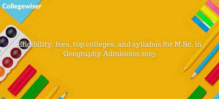 Eligibility, fees, top colleges, and syllabus for M.Sc. in Geography Admission  
